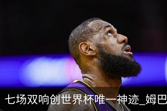 七场双响创世界杯唯一神迹 姆巴佩展现统治级实力
