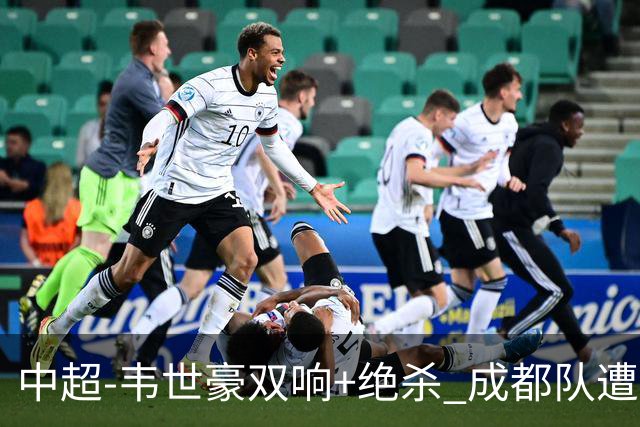 中超-韦世豪双响+绝杀 成都队遭绝平后反绝杀3-2新鹏城