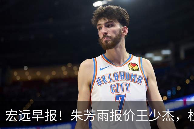 宏远早报！朱芳雨报价王少杰，杜锋续约将签字，张昊最新伤情